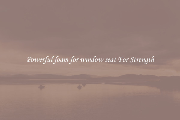 Powerful foam for window seat For Strength