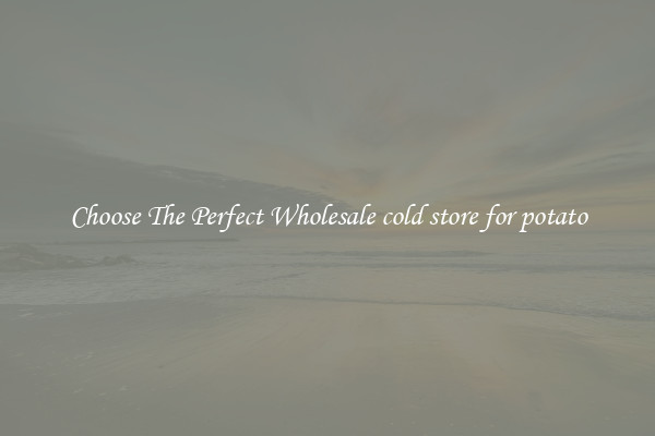 Choose The Perfect Wholesale cold store for potato