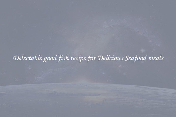 Delectable good fish recipe for Delicious Seafood meals