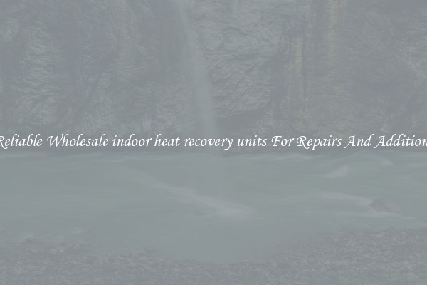 Reliable Wholesale indoor heat recovery units For Repairs And Additions