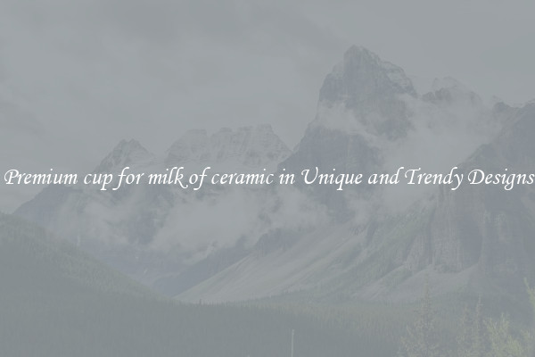 Premium cup for milk of ceramic in Unique and Trendy Designs