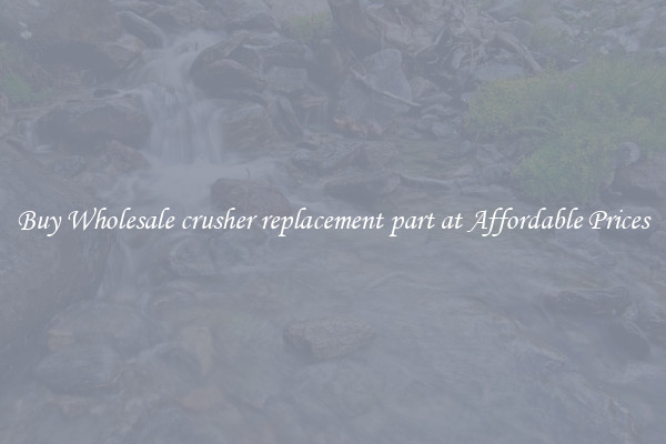 Buy Wholesale crusher replacement part at Affordable Prices