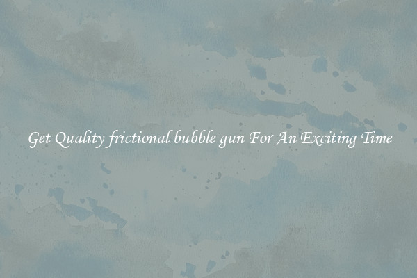 Get Quality frictional bubble gun For An Exciting Time