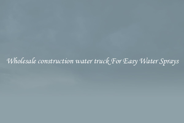 Wholesale construction water truck For Easy Water Sprays