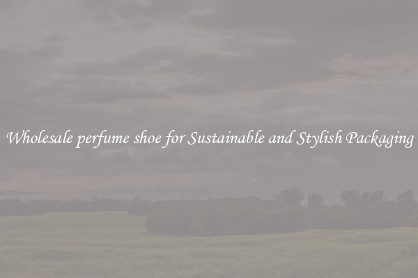 Wholesale perfume shoe for Sustainable and Stylish Packaging