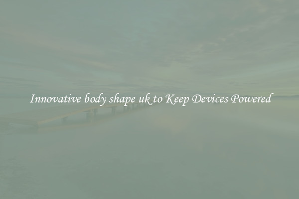 Innovative body shape uk to Keep Devices Powered