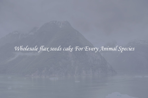 Wholesale flax seeds cake For Every Animal Species
