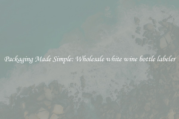 Packaging Made Simple: Wholesale white wine bottle labeler