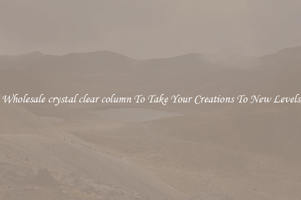 Wholesale crystal clear column To Take Your Creations To New Levels