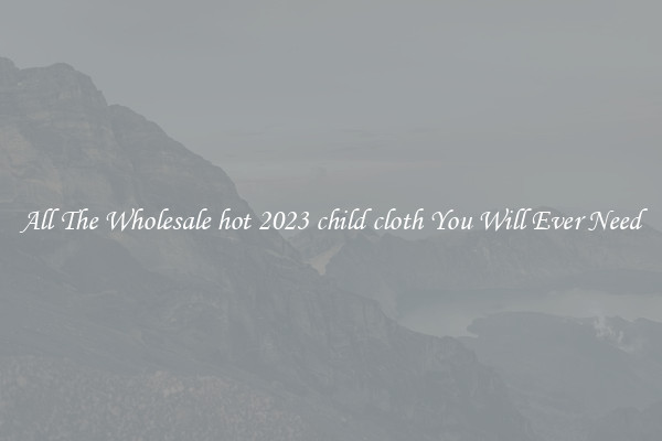 All The Wholesale hot 2023 child cloth You Will Ever Need