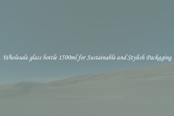 Wholesale glass bottle 1500ml for Sustainable and Stylish Packaging