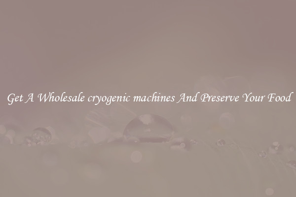 Get A Wholesale cryogenic machines And Preserve Your Food