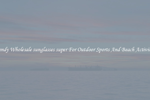 Trendy Wholesale sunglasses super For Outdoor Sports And Beach Activities