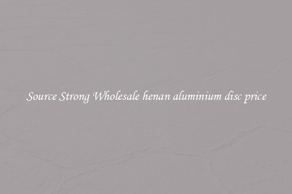 Source Strong Wholesale henan aluminium disc price