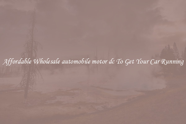 Affordable Wholesale automobile motor dc To Get Your Car Running