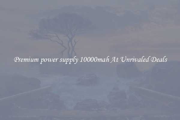 Premium power supply 10000mah At Unrivaled Deals