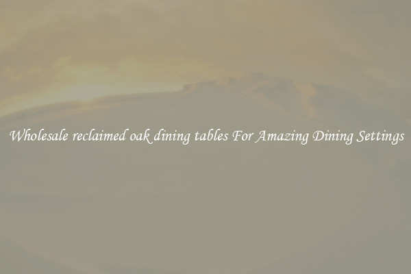 Wholesale reclaimed oak dining tables For Amazing Dining Settings