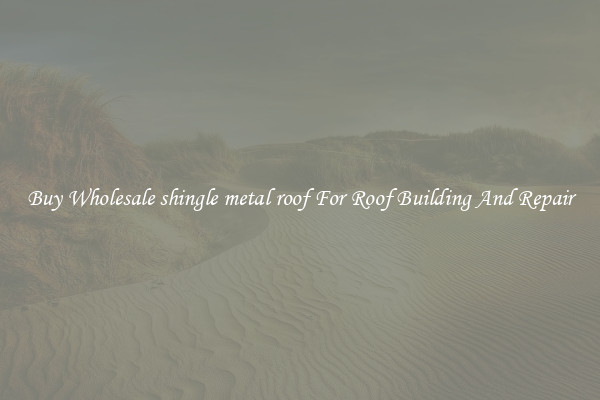 Buy Wholesale shingle metal roof For Roof Building And Repair