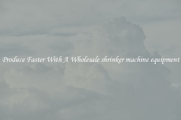 Produce Faster With A Wholesale shrinker machine equipment