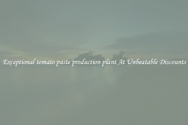 Exceptional tomato paste production plant At Unbeatable Discounts