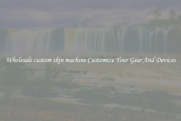 Wholesale custom skin machine Customize Your Gear And Devices