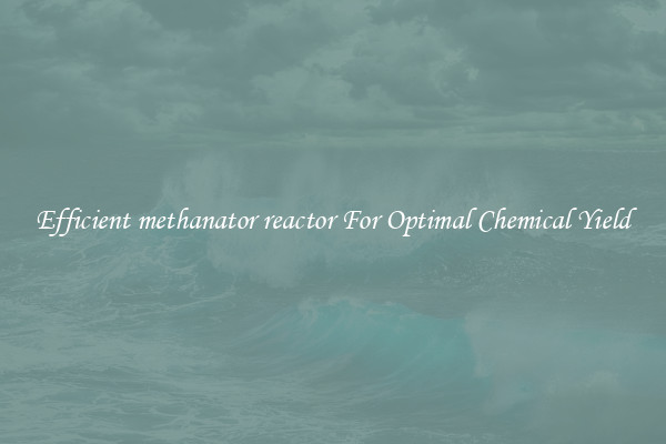 Efficient methanator reactor For Optimal Chemical Yield