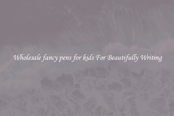 Wholesale fancy pens for kids For Beautifully Writing