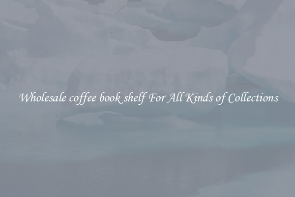 Wholesale coffee book shelf For All Kinds of Collections