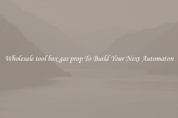 Wholesale tool box gas prop To Build Your Next Automaton
