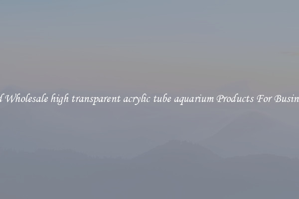 Find Wholesale high transparent acrylic tube aquarium Products For Businesses