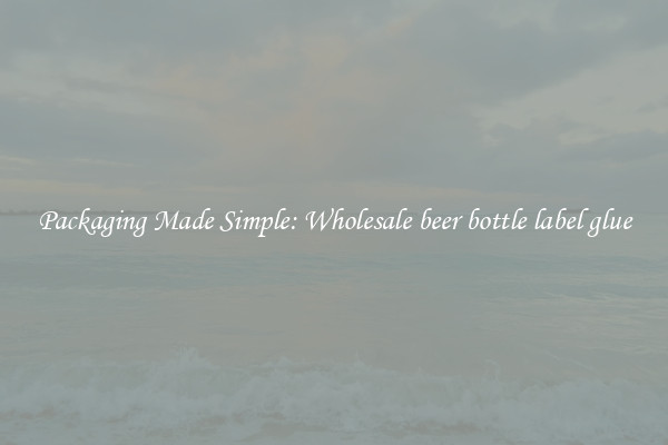 Packaging Made Simple: Wholesale beer bottle label glue