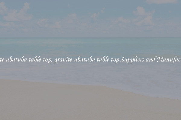 granite ubatuba table top, granite ubatuba table top Suppliers and Manufacturers