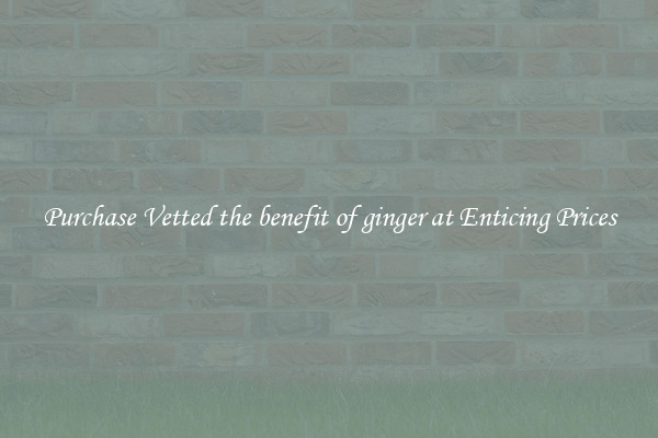Purchase Vetted the benefit of ginger at Enticing Prices