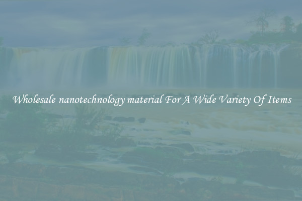 Wholesale nanotechnology material For A Wide Variety Of Items