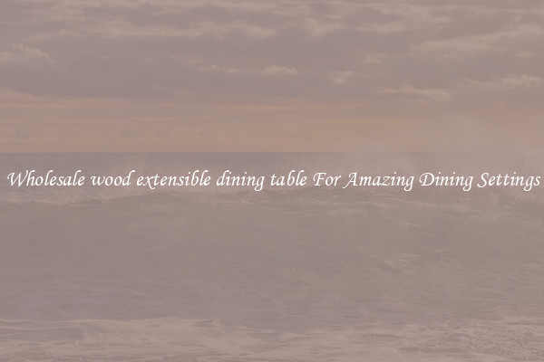 Wholesale wood extensible dining table For Amazing Dining Settings