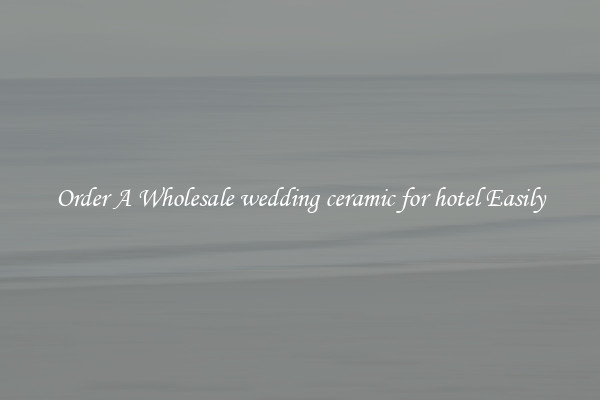 Order A Wholesale wedding ceramic for hotel Easily