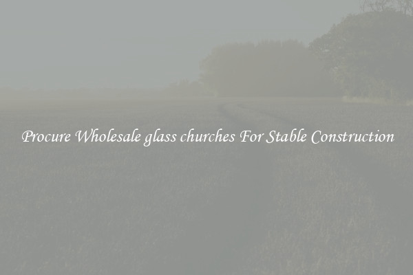 Procure Wholesale glass churches For Stable Construction