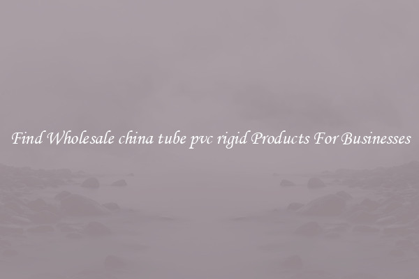 Find Wholesale china tube pvc rigid Products For Businesses