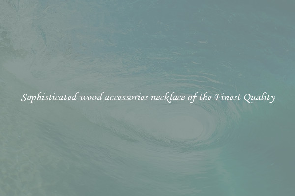 Sophisticated wood accessories necklace of the Finest Quality