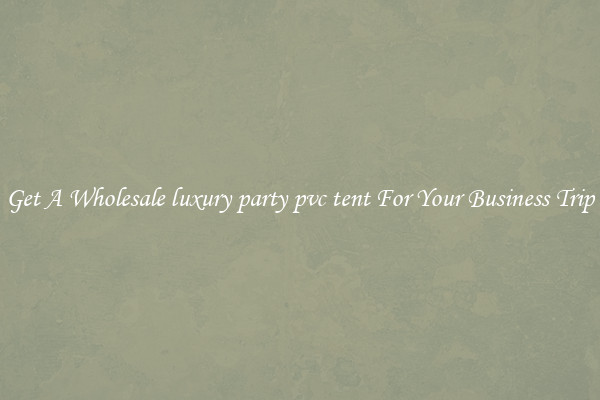 Get A Wholesale luxury party pvc tent For Your Business Trip