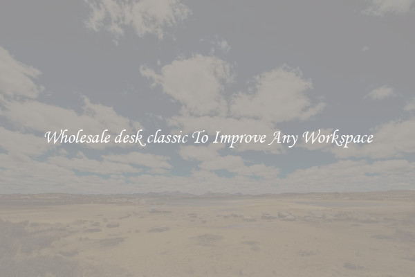 Wholesale desk classic To Improve Any Workspace